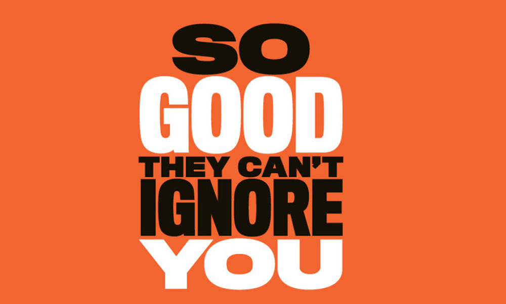 You can't ignore. Can t ignore. You can't ignore. Be that good they cant ignore you. So good they can't ignore you: why skills trump passion in the quest for work you love.