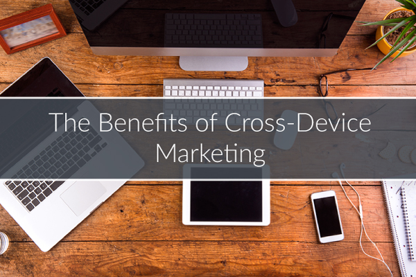 The Benefits of Cross-Device Marketing
