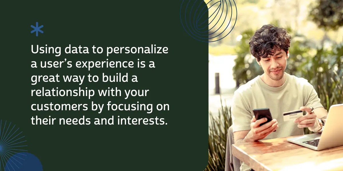Using data to personalize a user's experience is a great way to build relationships with your customers by focusing on their needs and interests. 