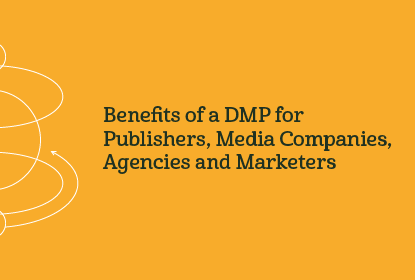 Benefits of a DMP for Publishers, Media Companies, Agencies, and Marketers