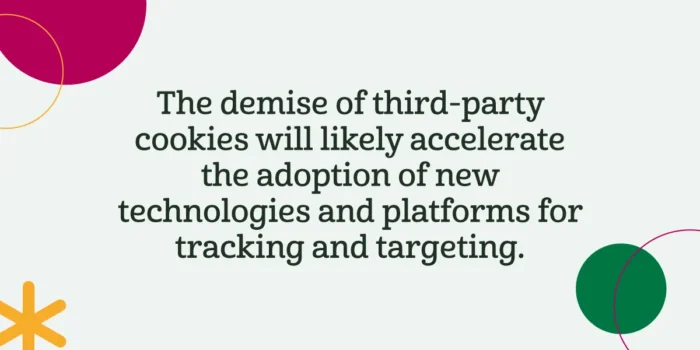 The demise of third-party cookies will likely accelerate the adoption of new technologies and platforms for tracking and targeting